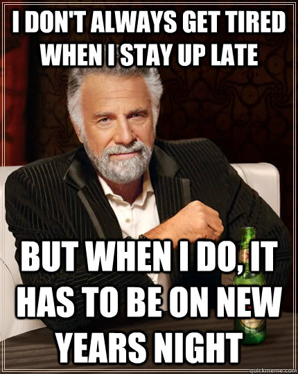 I don't always get tired when i stay up late but when I do, It has to be on new years night  The Most Interesting Man In The World