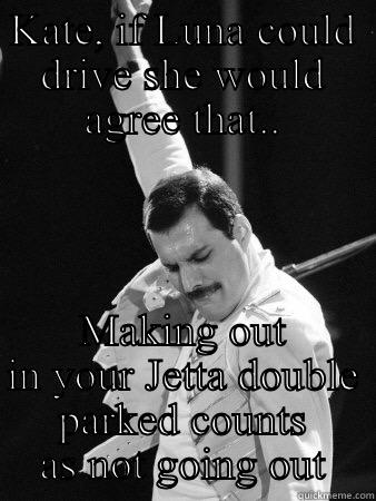 Fuck your title - KATE, IF LUNA COULD DRIVE SHE WOULD AGREE THAT.. MAKING OUT IN YOUR JETTA DOUBLE PARKED COUNTS AS NOT GOING OUT Freddie Mercury