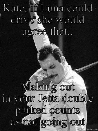 KATE, IF LUNA COULD DRIVE SHE WOULD AGREE THAT.. MAKING OUT IN YOUR JETTA DOUBLE PARKED COUNTS AS NOT GOING OUT Freddie Mercury