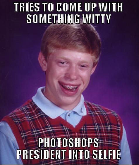 TRIES TO COME UP WITH SOMETHING WITTY PHOTOSHOPS PRESIDENT INTO SELFIE Bad Luck Brian