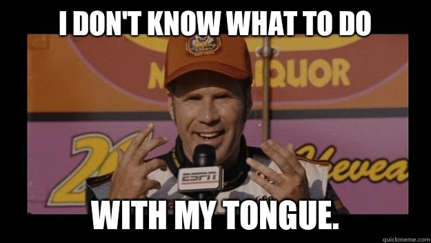I Don't know what to do with my tongue.  Ricky-Bobby