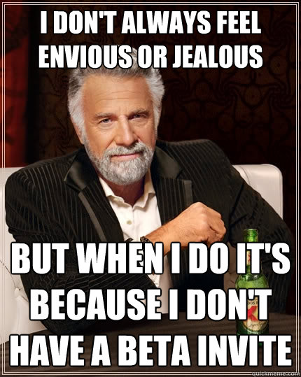 I don't always feel envious or jealous But when I do it's because I don't have a beta invite - I don't always feel envious or jealous But when I do it's because I don't have a beta invite  The Most Interesting Man In The World