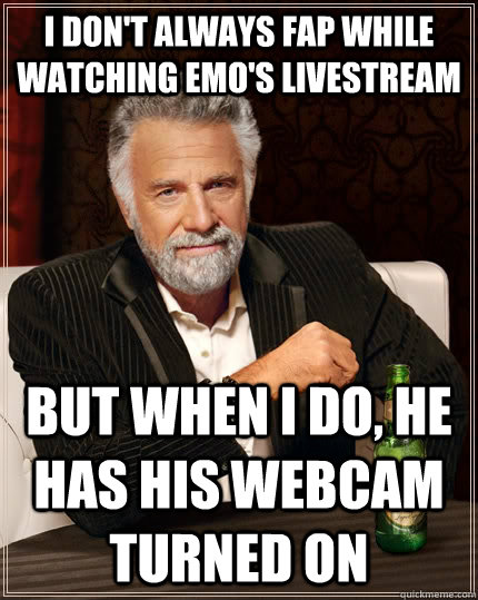 I don't always fap while watching emo's livestream but when I do, he has his webcam turned on  The Most Interesting Man In The World