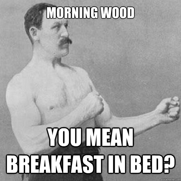 Morning wood YOU MEAN breakfast in bed? - Morning wood YOU MEAN breakfast in bed?  Misc