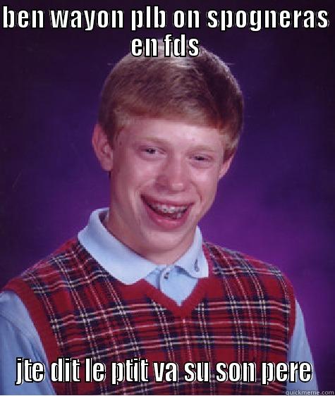 BEN WAYON PLB ON SPOGNERAS EN FDS JTE DIT LE PTIT VA SU SON PERE Bad Luck Brian