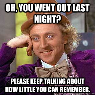 Oh, you went out last night? Please keep talking about how little you can remember.  Creepy Wonka