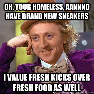 oh, your homeless, aannnd have brand new sneakers i value fresh kicks over fresh food as well   Condescending Wonka