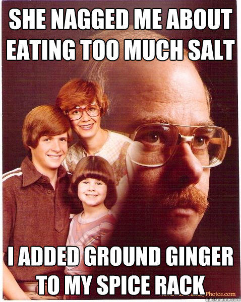 She nagged me about eating too much salt I added ground ginger to my spice rack  