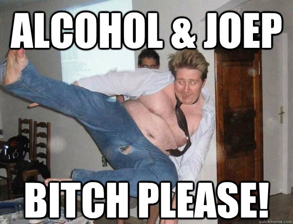 Alcohol & Joep Bitch please!  