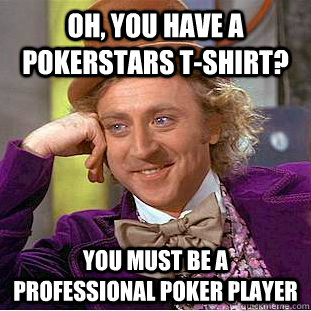Oh, you have a Pokerstars t-shirt? You must be a professional poker player - Oh, you have a Pokerstars t-shirt? You must be a professional poker player  Condescending Wonka