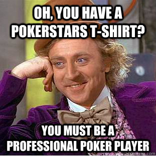 Oh, you have a Pokerstars t-shirt? You must be a professional poker player  Condescending Wonka