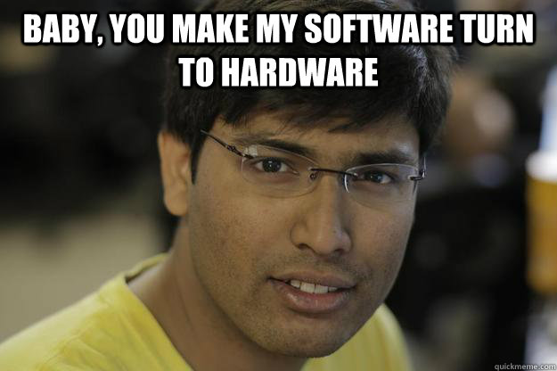 Baby, you make my software turn to hardware - Chinmay ...