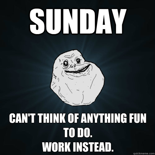 Sunday can't think of anything fun to do. 
work instead.  Forever Alone