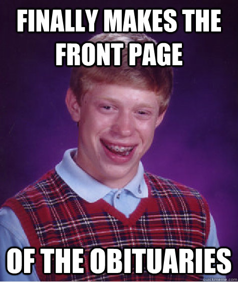 FINALLY MAKES THE FRONT PAGE OF THE OBITUARIES  Bad Luck Brian