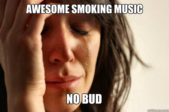 awesome smoking music no bud Caption 3 goes here  First World Problems
