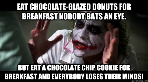 Eat chocolate-glazed donuts for breakfast nobody bats an eye. But eat a chocolate chip cookie for breakfast and everybody loses their minds!  Joker Mind Loss