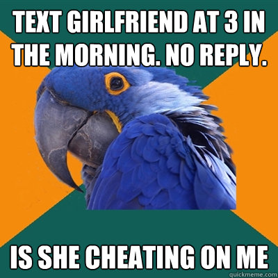 Text girlfriend at 3 in the morning. no reply. is she cheating on me  Paranoid Parrot