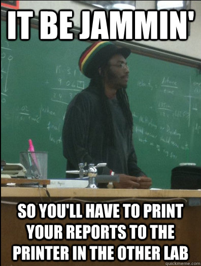 It be Jammin' So you'll have to print your reports to the printer in the other lab - It be Jammin' So you'll have to print your reports to the printer in the other lab  Rasta Science Teacher