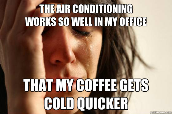 The air conditioning 
works so well in my office that my coffee gets 
cold quicker  First World Problems