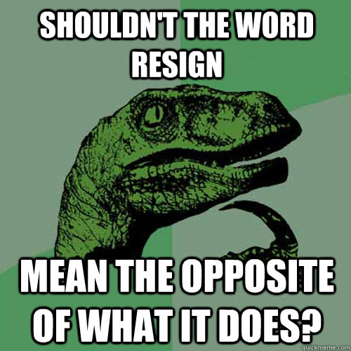 Shouldn't the word resign mean the opposite of what it does?  Philosoraptor