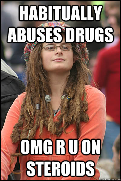 habitually abuses drugs omg r u on steroids  College Liberal