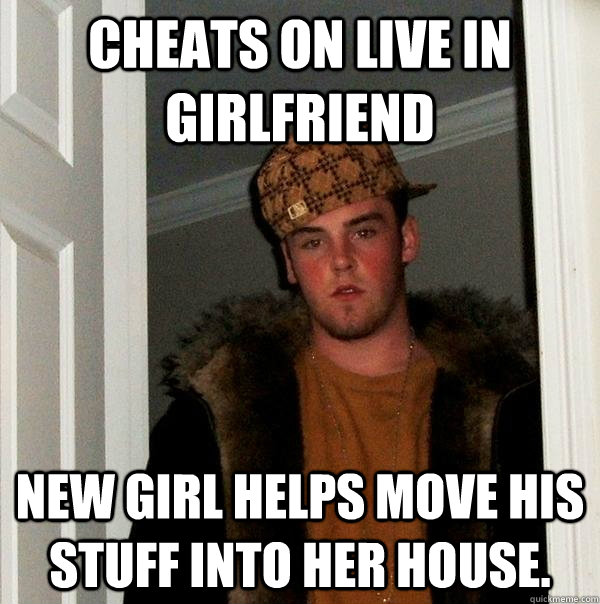 Cheats on live in girlfriend New girl helps move his stuff into her house.  Scumbag Steve