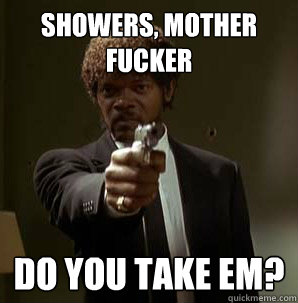showers, Mother Fucker do you take em?
  Samuel L Pulp Fiction