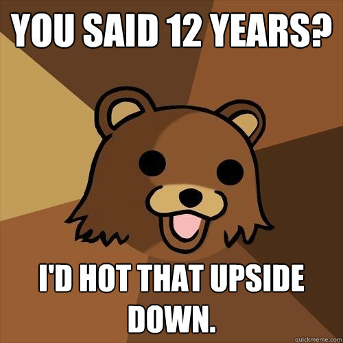 You said 12 years? I'd hot that upside down.  Pedobear