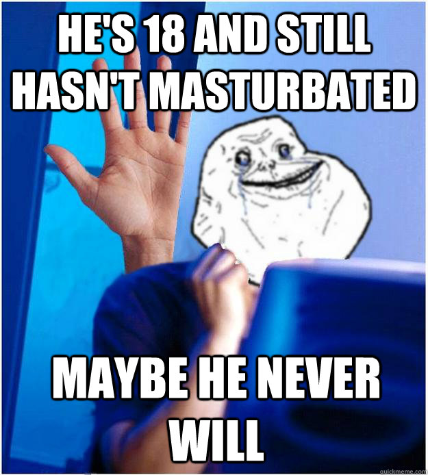 he's 18 and still hasn't masturbated maybe he never will  Forever Alones wife