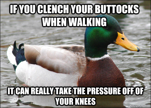 If you clench your buttocks when walking it can really take the pressure off of your knees - If you clench your buttocks when walking it can really take the pressure off of your knees  Actual Advice Mallard