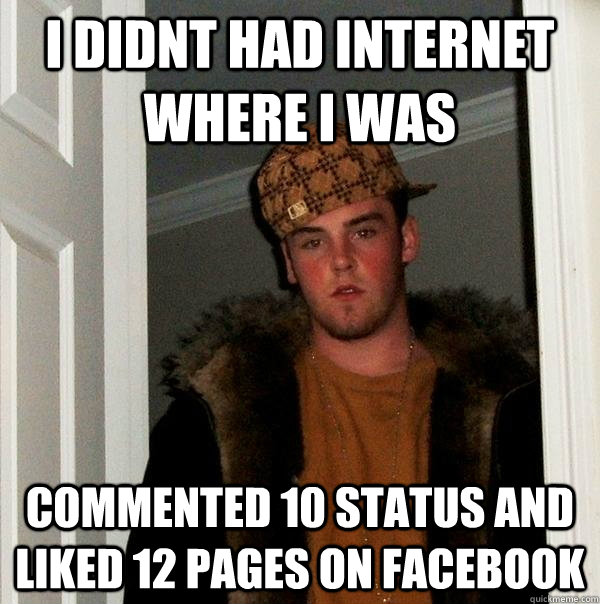 i didnt had internet where i was commented 10 status and liked 12 pages on facebook  Scumbag Steve