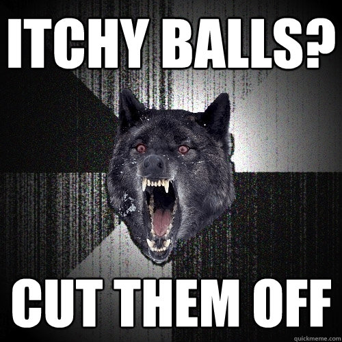 itchy balls? Cut Them Off  Insanity Wolf