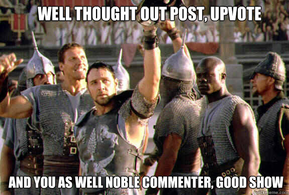 Well thought out post, upvote and you as well noble commenter, good show  Upvoting Maximus