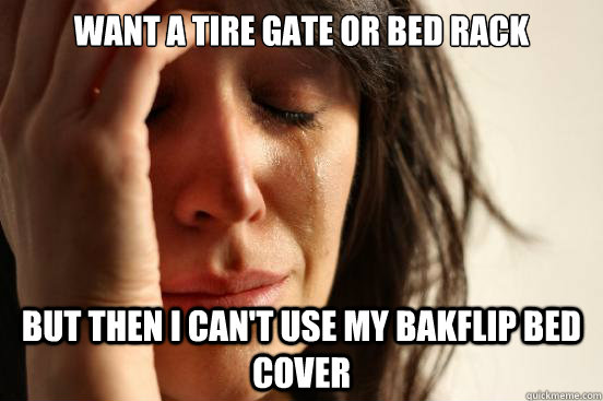 Want a tire gate or bed rack But then i can't use my bakflip bed cover - Want a tire gate or bed rack But then i can't use my bakflip bed cover  First World Problems