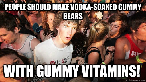 People should make vodka-soaked gummy bears with gummy vitamins!  Sudden Clarity Clarence
