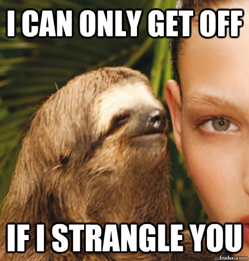 i can only get off if i strangle you  rape sloth