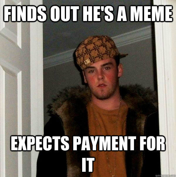 Finds out he's a meme Expects payment for it  Scumbag Steve