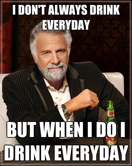 I don't always drink everyday but when I do i drink everyday  The Most Interesting Man In The World