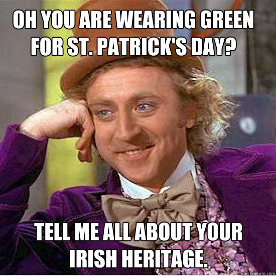 Oh you are wearing green for St. Patrick's day? Tell me all about your Irish heritage. - Oh you are wearing green for St. Patrick's day? Tell me all about your Irish heritage.  Atheist Wonka