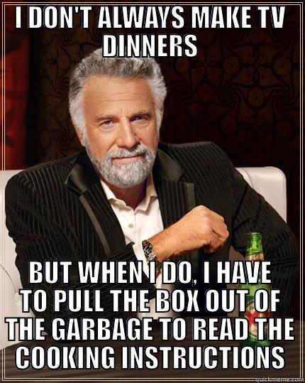 I don't always eat TV dinners - I DON'T ALWAYS MAKE TV DINNERS BUT WHEN I DO, I HAVE TO PULL THE BOX OUT OF THE GARBAGE TO READ THE COOKING INSTRUCTIONS The Most Interesting Man In The World