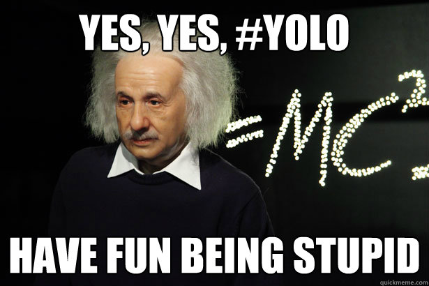 Yes, yes, #YOLO Have fun being stupid  Unamused Einstein