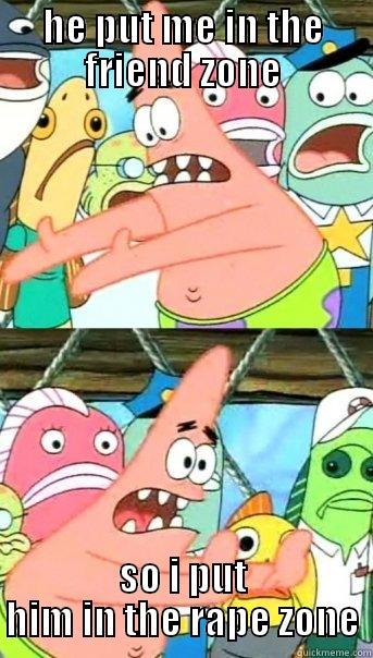HE PUT ME IN THE FRIEND ZONE SO I PUT HIM IN THE RAPE ZONE Push it somewhere else Patrick