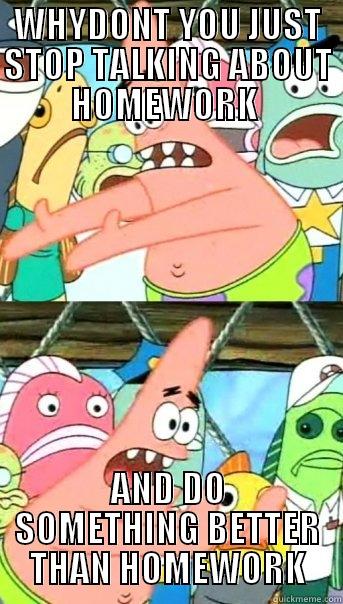 WHYDONT YOU JUST STOP TALKING ABOUT HOMEWORK  AND DO SOMETHING BETTER THAN HOMEWORK Push it somewhere else Patrick