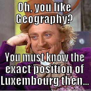 OH, YOU LIKE GEOGRAPHY? YOU MUST KNOW THE EXACT POSITION OF LUXEMBOURG THEN... Condescending Wonka