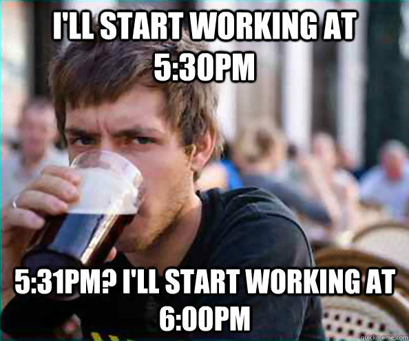 I'll start working at 5:30pm 5:31pm? I'll start working at 6:00pm - I'll start working at 5:30pm 5:31pm? I'll start working at 6:00pm  Lazy College Senior