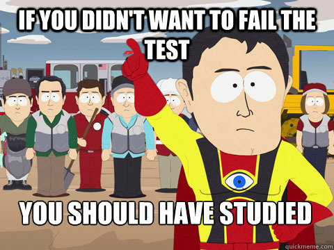 If you didn't want to fail the test you should have studied   Captain Hindsight