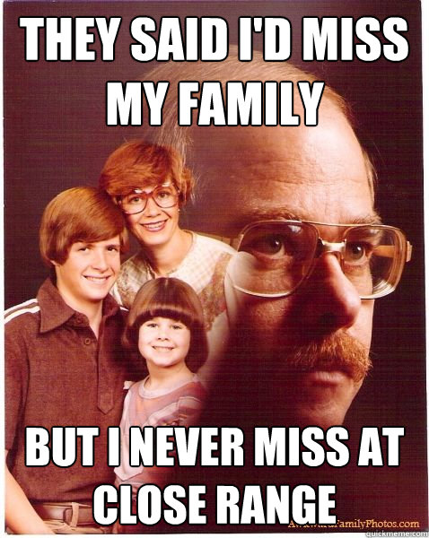 They said i'd miss my family but i never miss at close range - They said i'd miss my family but i never miss at close range  Vengeance Dad