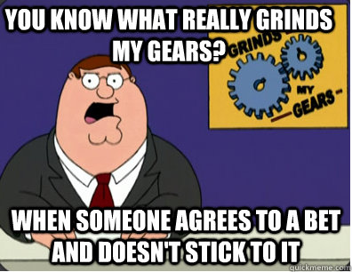 you know what really grinds my gears? WHEN SOMEONE AGREES TO A BET AND DOESN'T STICK TO IT  Family Guy Grinds My Gears