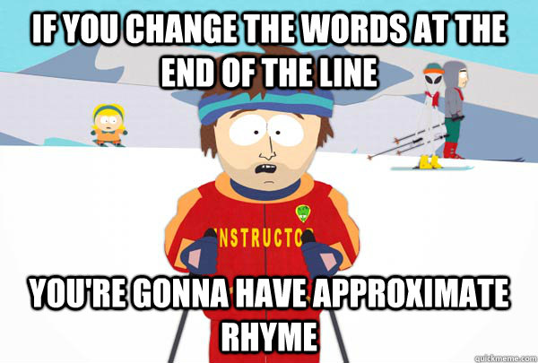 If you change the words at the end of the line You're gonna have approximate rhyme  Super Cool Ski Instructor