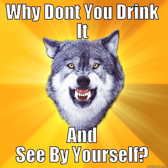 WHY DONT YOU DRINK IT AND SEE BY YOURSELF? Courage Wolf